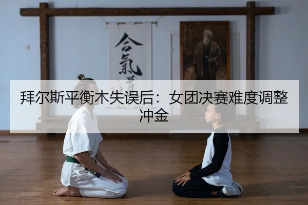 拜尔斯平衡木失误后：女团决赛难度调整冲金